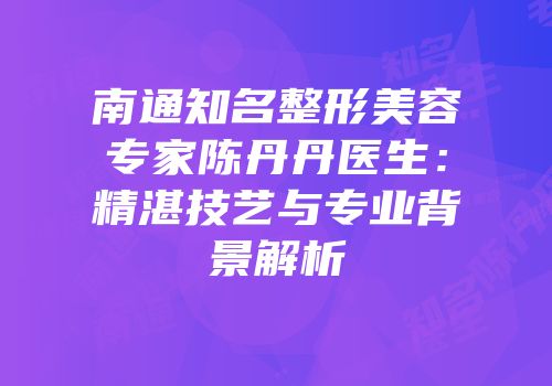 南通知名整形美容专家陈丹丹医生：精湛技艺与专业背景解析