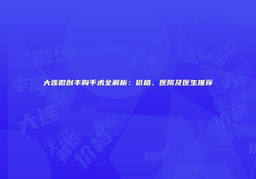 大连微创丰胸手术全解析：价格、医院及医生推荐