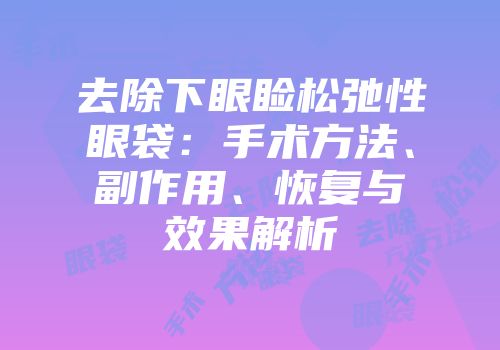 去除下眼睑松弛性眼袋：手术方法、副作用、恢复与效果解析