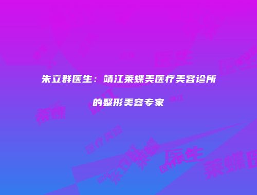 朱立群医生：靖江莱蝶美医疗美容诊所的整形美容专家