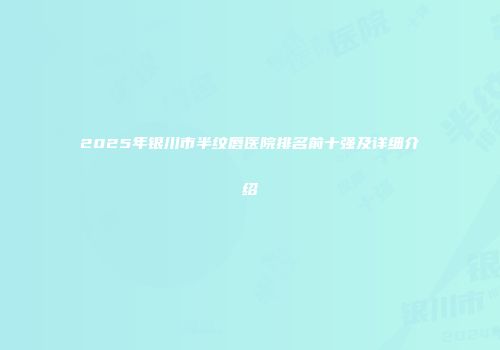 2025年银川市半纹唇医院排名前十强及详细介绍
