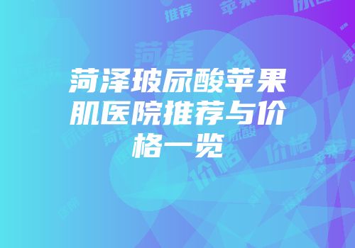 菏泽玻尿酸苹果肌医院推荐与价格一览