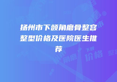 扬州市下颌角磨骨整容整型价格及医院医生推荐