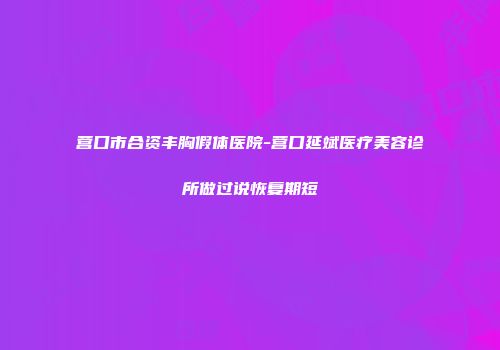 营口市合资丰胸假体医院-营口延斌医疗美容诊所做过说恢复期短