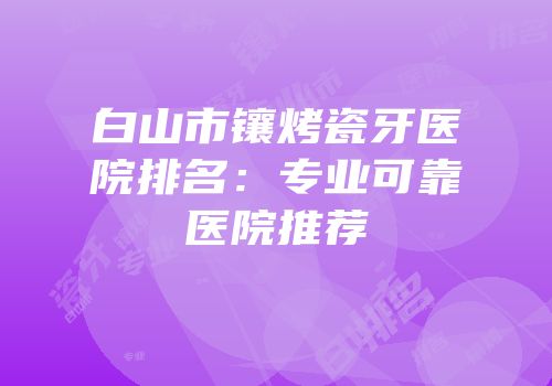 白山市镶烤瓷牙医院排名：专业可靠医院推荐