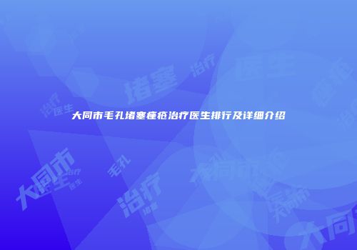 大同市毛孔堵塞痤疮治疗医生排行及详细介绍