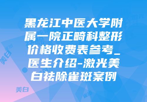 黑龙江中医大学附属一院正畸科整形价格收费表参考_医生介绍-激光美白祛除雀斑案例