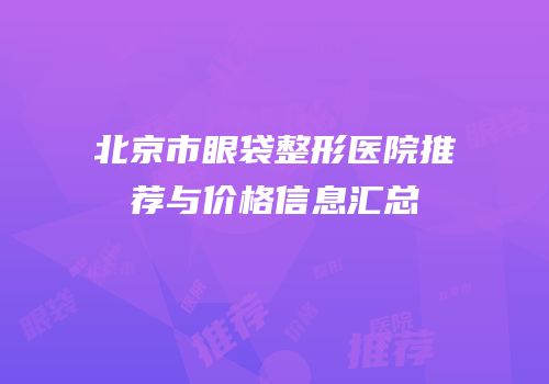 北京市眼袋整形医院推荐与价格信息汇总