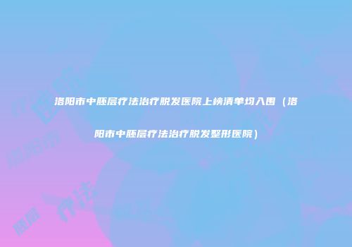 洛阳市中胚层疗法治疗脱发医院上榜清单均入围（洛阳市中胚层疗法治疗脱发整形医院）