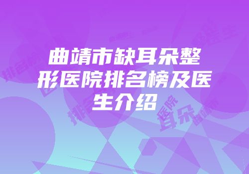 曲靖市缺耳朵整形医院排名榜及医生介绍