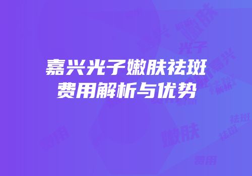 嘉兴光子嫩肤祛斑费用解析与优势