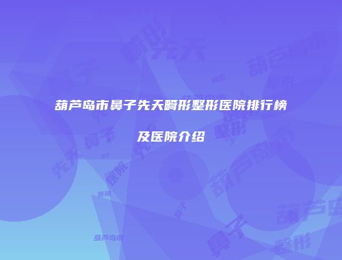 葫芦岛市鼻子先天畸形整形医院排行榜及医院介绍