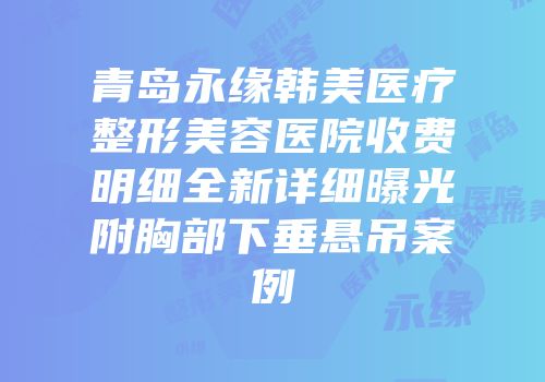 青岛永缘韩美医疗整形美容医院收费明细全新详细曝光附胸部下垂悬吊案例
