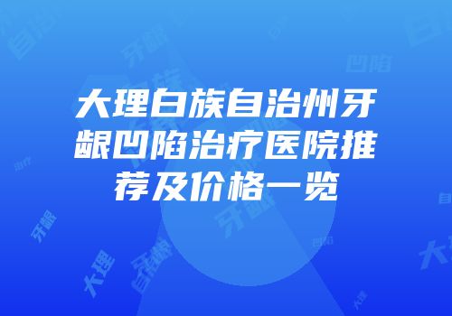 大理白族自治州牙龈凹陷治疗医院推荐及价格一览