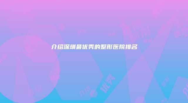 介绍深圳最优秀的整形医院排名