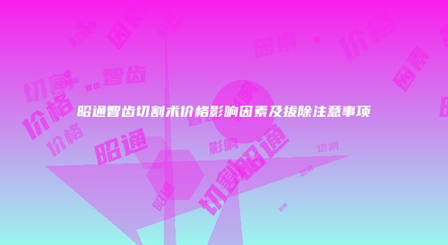 昭通智齿切割术价格影响因素及拔除注意事项