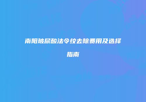 南阳玻尿酸法令纹去除费用及选择指南