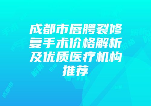 成都市唇腭裂修复手术价格解析及优质医疗机构推荐