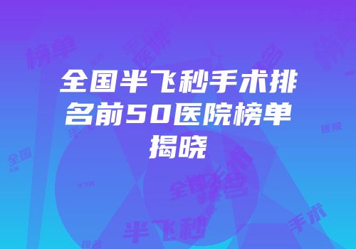 全国半飞秒手术排名前50医院榜单揭晓