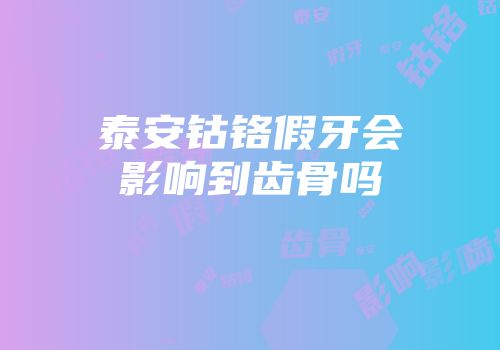 泰安钴铬假牙会影响到齿骨吗
