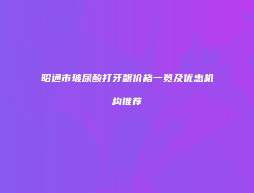 昭通市玻尿酸打牙龈价格一览及优惠机构推荐