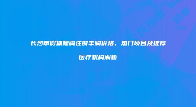 长沙市假体隆胸注射丰胸价格、热门项目及推荐医疗机构解析