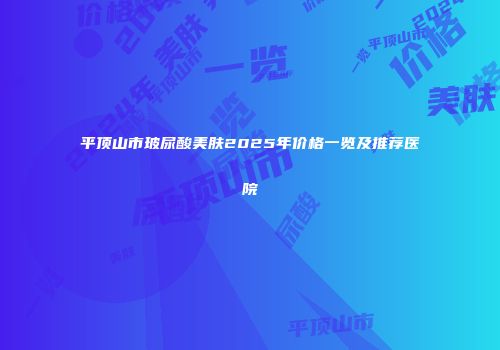 平顶山市玻尿酸美肤2025年价格一览及推荐医院