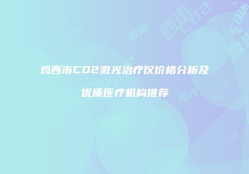 鸡西市CO2激光治疗仪价格分析及优质医疗机构推荐