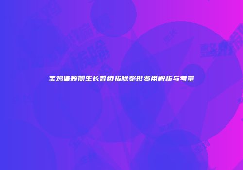 宝鸡偏颊侧生长智齿拔除整形费用解析与考量