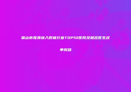 保山市隆鼻植入假体行业TOP10医院及知名医生名单揭晓