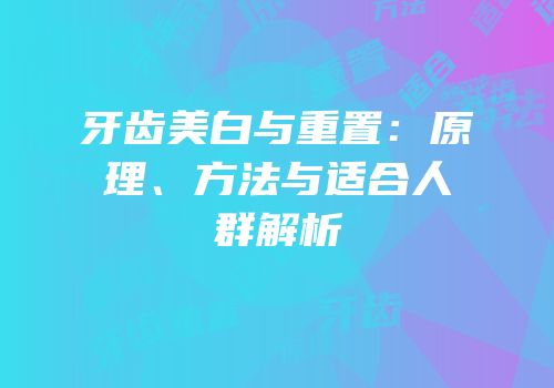 牙齿美白与重置：原理、方法与适合人群解析
