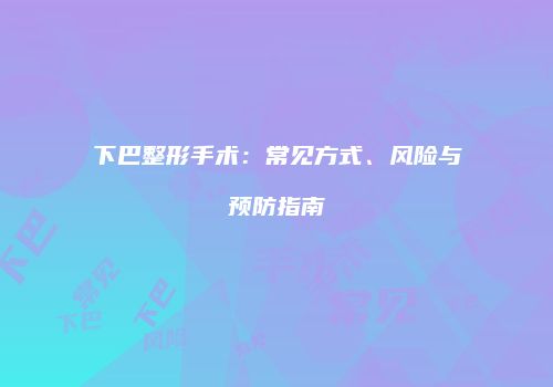 下巴整形手术：常见方式、风险与预防指南