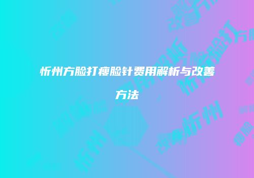 忻州方脸打瘦脸针费用解析与改善方法