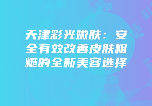 天津彩光嫩肤：安全有效改善皮肤粗糙的全新美容选择