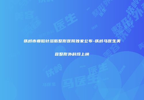 铁岭市瘦脸针溶脂整形医院独家公布-铁岭马医生美容整形外科均上榜