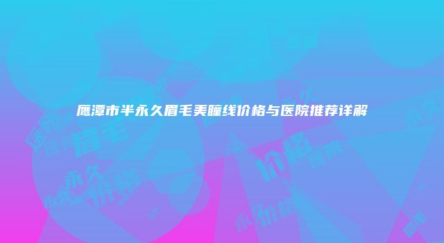鹰潭市半永久眉毛美瞳线价格与医院推荐详解
