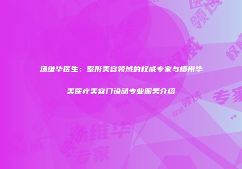 汤维华医生：整形美容领域的权威专家与梧州华美医疗美容门诊部专业服务介绍
