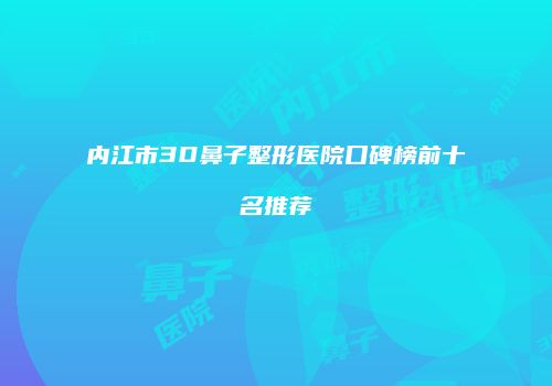 内江市3D鼻子整形医院口碑榜前十名推荐