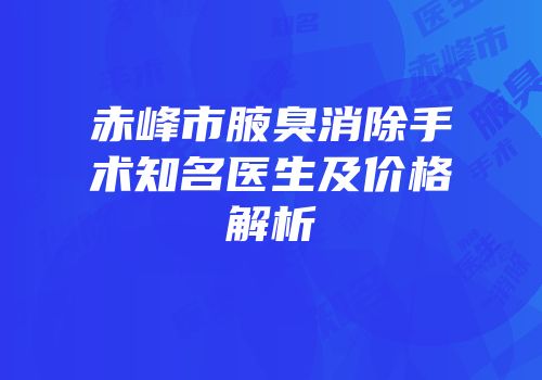 赤峰市腋臭消除手术知名医生及价格解析