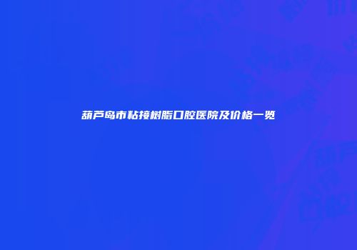 葫芦岛市粘接树脂口腔医院及价格一览