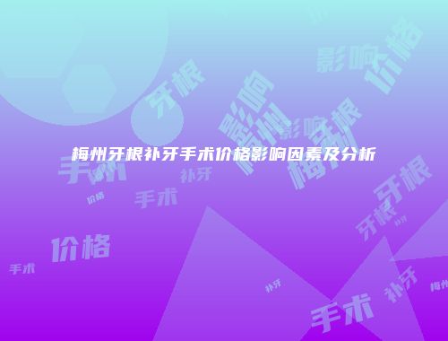 梅州牙根补牙手术价格影响因素及分析