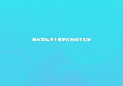 杭州发际线手术是否有副作用呢