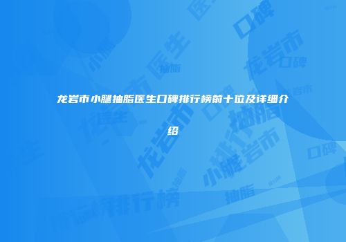 龙岩市小腿抽脂医生口碑排行榜前十位及详细介绍