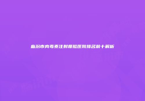 临汾市肉毒素注射瘦脸医院排名前十解析