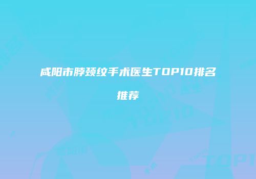 咸阳市脖颈纹手术医生TOP10排名推荐