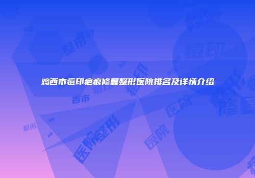 鸡西市痘印疤痕修复整形医院排名及详情介绍