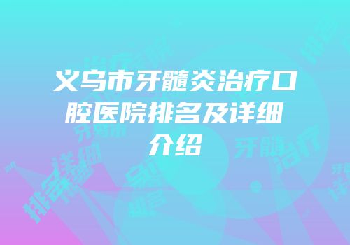 义乌市牙髓炎治疗口腔医院排名及详细介绍