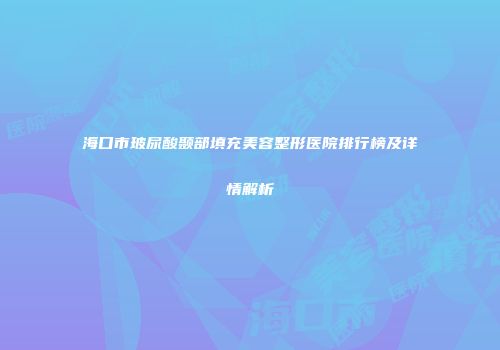 海口市玻尿酸颞部填充美容整形医院排行榜及详情解析