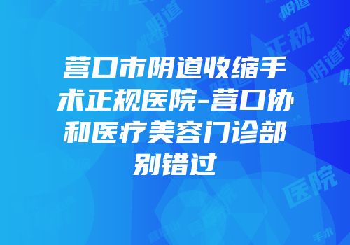 营口市阴道收缩手术正规医院-营口协和医疗美容门诊部别错过