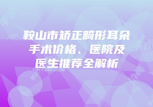 鞍山市矫正畸形耳朵手术价格、医院及医生推荐全解析